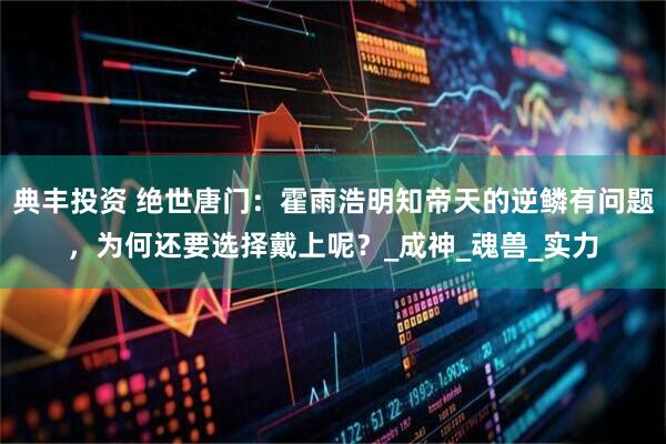 典丰投资 绝世唐门：霍雨浩明知帝天的逆鳞有问题，为何还要选择戴上呢？_成神_魂兽_实力