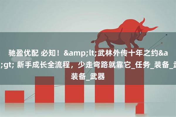 驰盈优配 必知！&lt;武林外传十年之约&gt; 新手成长全流程，少走弯路就靠它_任务_装备_武器