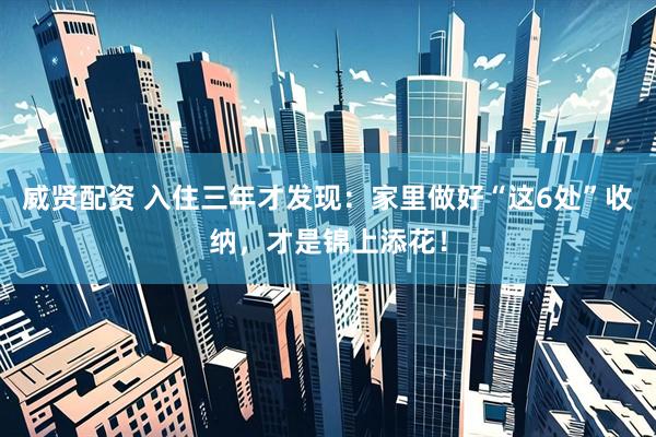 威贤配资 入住三年才发现：家里做好“这6处”收纳，才是锦上添花！