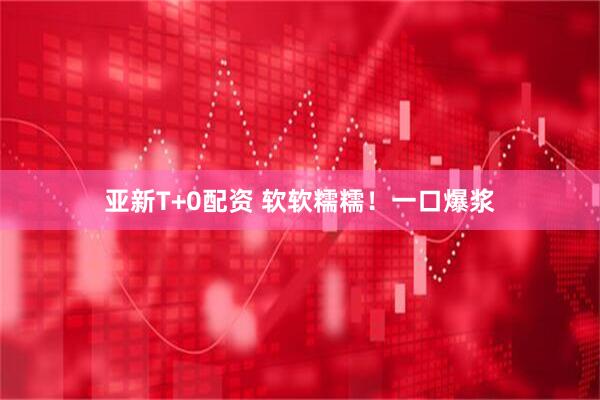 亚新T+0配资 软软糯糯！一口爆浆