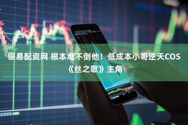 银易配资网 根本难不倒他！低成本小哥逆天COS《丝之歌》主角
