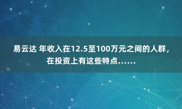易云达 年收入在12.5至100万元之间的人群，在投资上有这些特点……