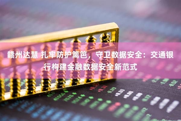 赣州达慧 扎牢防护篱笆，守卫数据安全：交通银行构建金融数据安全新范式
