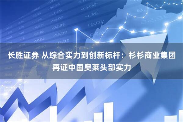 长胜证券 从综合实力到创新标杆：杉杉商业集团再证中国奥莱头部实力