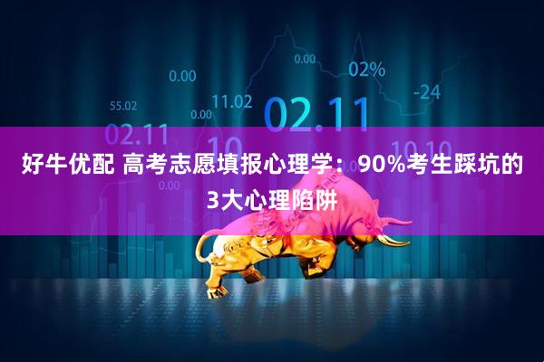 好牛优配 高考志愿填报心理学：90%考生踩坑的3大心理陷阱