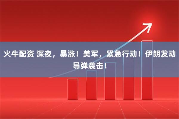火牛配资 深夜，暴涨！美军，紧急行动！伊朗发动导弹袭击！