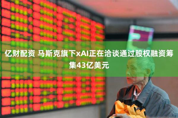 亿财配资 马斯克旗下xAI正在洽谈通过股权融资筹集43亿美元