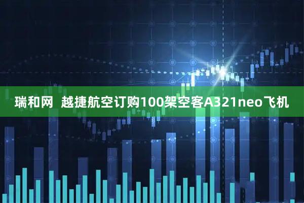 瑞和网  越捷航空订购100架空客A321neo飞机