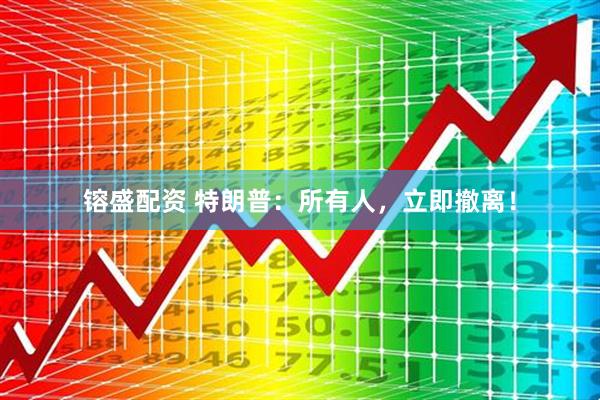 镕盛配资 特朗普：所有人，立即撤离！