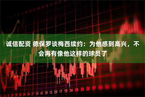 诚信配资 德保罗谈梅西续约:为他感到高兴,不会再有像他这样的球员了