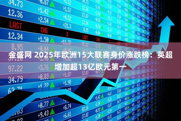 金盛网 2025年欧洲15大联赛身价涨跌榜：英超增加超13亿欧元第一
