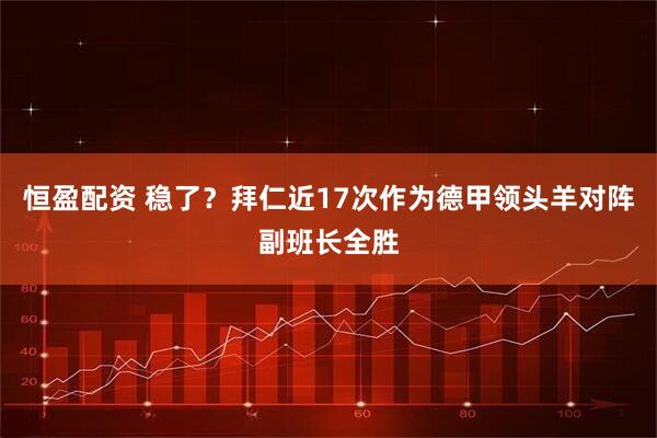 恒盈配资 稳了？拜仁近17次作为德甲领头羊对阵副班长全胜