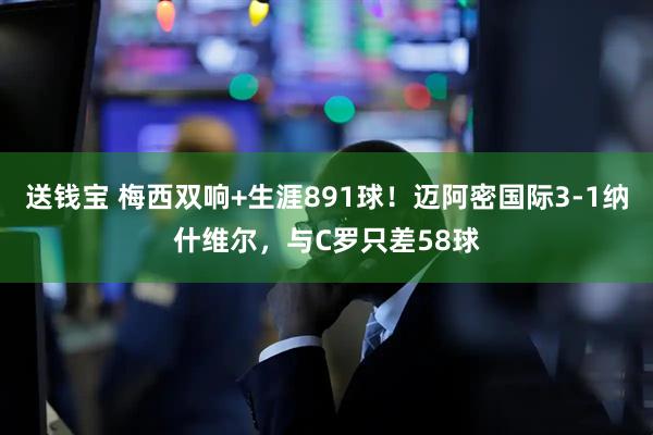 送钱宝 梅西双响+生涯891球!迈阿密国际3-1纳什维尔,与C罗只差58球