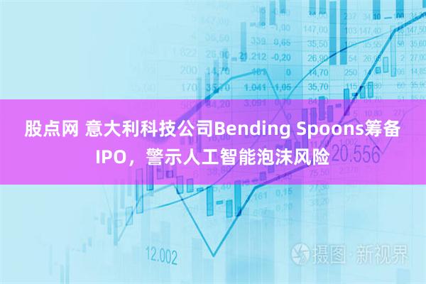 股点网 意大利科技公司Bending Spoons筹备IPO，警示人工智能泡沫风险