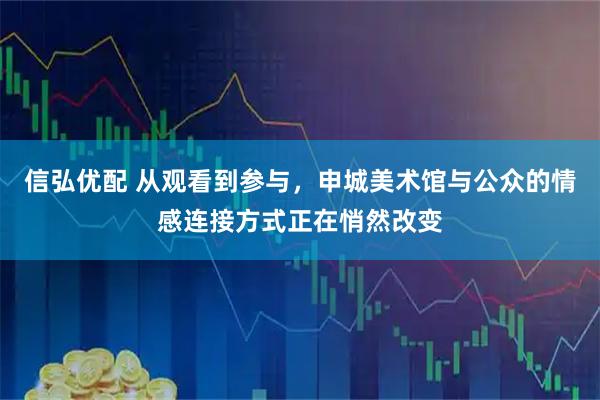 信弘优配 从观看到参与，申城美术馆与公众的情感连接方式正在悄然改变