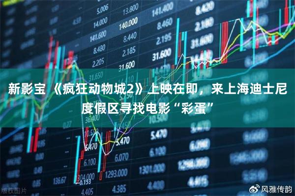 新影宝 《疯狂动物城2》上映在即，来上海迪士尼度假区寻找电影“彩蛋”