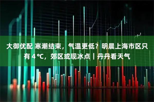 大御优配 寒潮结束，气温更低？明晨上海市区只有４℃，郊区或现冰点｜丹丹看天气