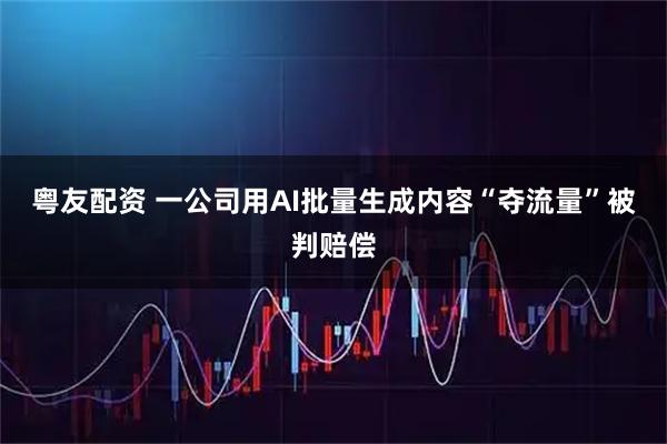 粤友配资 一公司用AI批量生成内容“夺流量”被判赔偿