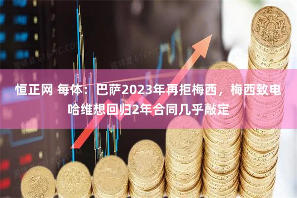恒正网 每体：巴萨2023年再拒梅西，梅西致电哈维想回归2年合同几乎敲定