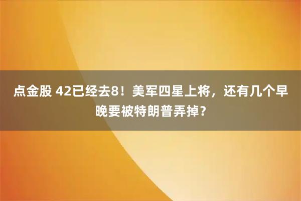 点金股 42已经去8！美军四星上将，还有几个早晚要被特朗普弄掉？