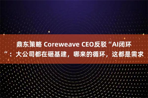 鼎东策略 Coreweave CEO反驳“AI闭环”：大公司都在砸基建，哪来的循环，这都是需求