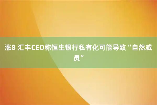涨8 汇丰CEO称恒生银行私有化可能导致“自然减员”