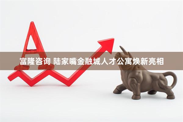 富隆咨询 陆家嘴金融城人才公寓焕新亮相