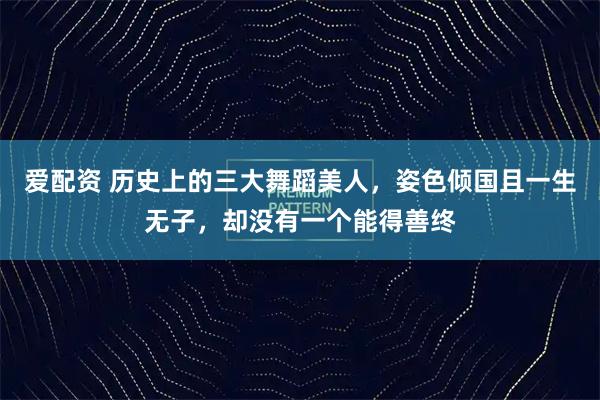 爱配资 历史上的三大舞蹈美人，姿色倾国且一生无子，却没有一个能得善终
