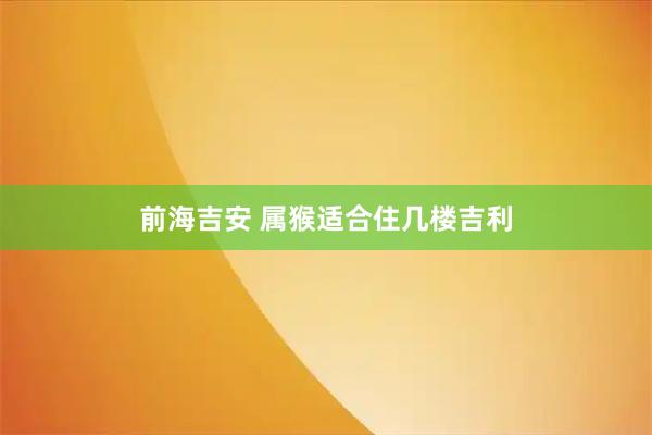 前海吉安 属猴适合住几楼吉利