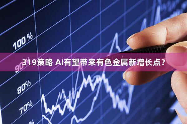 319策略 AI有望带来有色金属新增长点？