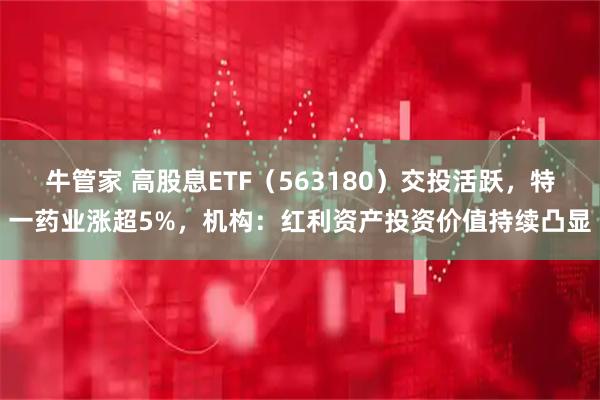 牛管家 高股息ETF（563180）交投活跃，特一药业涨超5%，机构：红利资产投资价值持续凸显