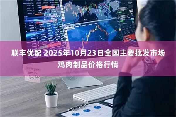 联丰优配 2025年10月23日全国主要批发市场鸡肉制品价格行情