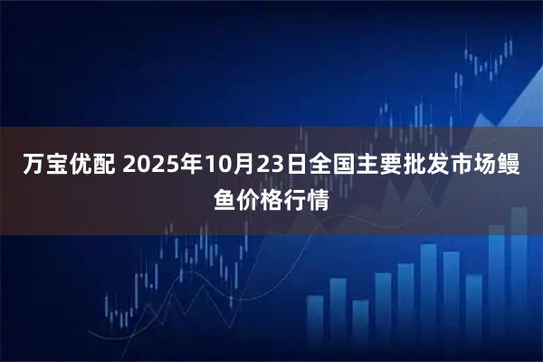 万宝优配 2025年10月23日全国主要批发市场鳗鱼价格行情