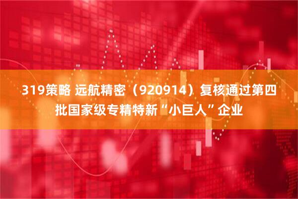 319策略 远航精密（920914）复核通过第四批国家级专精特新“小巨人”企业