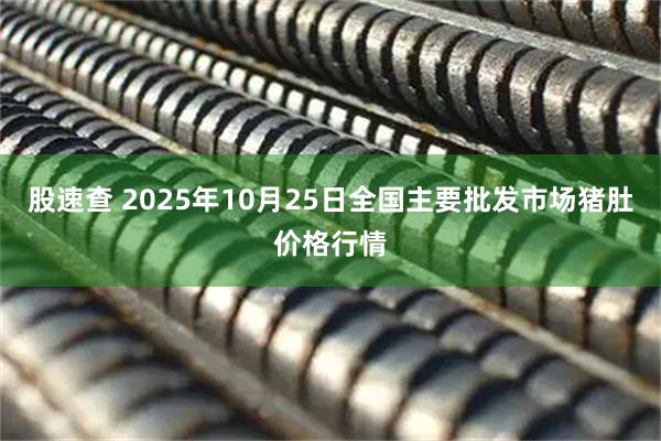 股速查 2025年10月25日全国主要批发市场猪肚价格行情