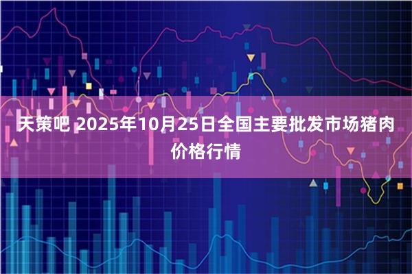 天策吧 2025年10月25日全国主要批发市场猪肉价格行情