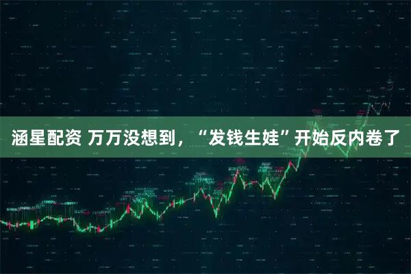 涵星配资 万万没想到，“发钱生娃”开始反内卷了