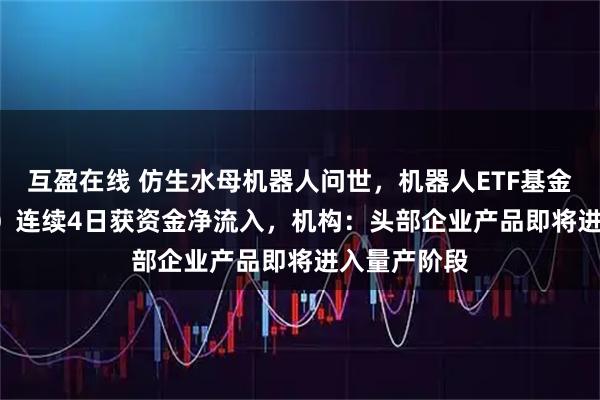 互盈在线 仿生水母机器人问世，机器人ETF基金（562360）连续4日获资金净流入，机构：头部企业产品即将进入量产阶段