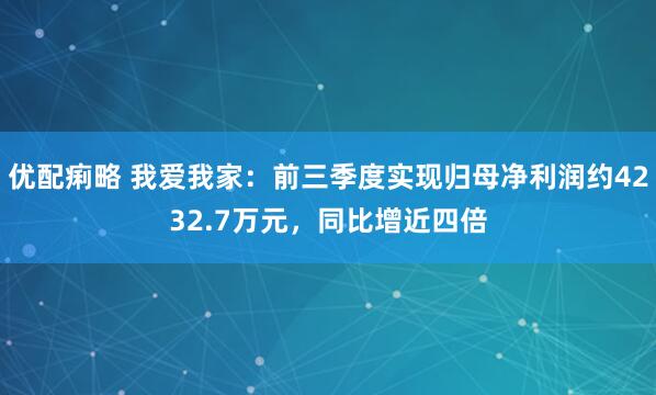 优配痢略 我爱我家：前三季度实现归母净利润约4232.7万元，同比增近四倍