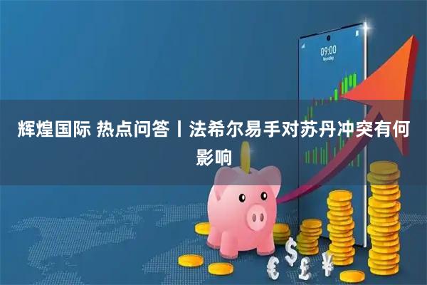 辉煌国际 热点问答丨法希尔易手对苏丹冲突有何影响