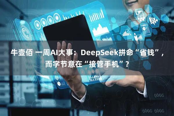 牛壹佰 一周AI大事:DeepSeek拼命“省钱”,而字节意在“接管手机”?