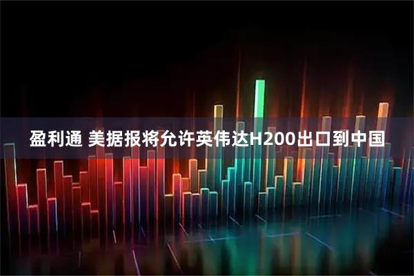 盈利通 美据报将允许英伟达H200出口到中国