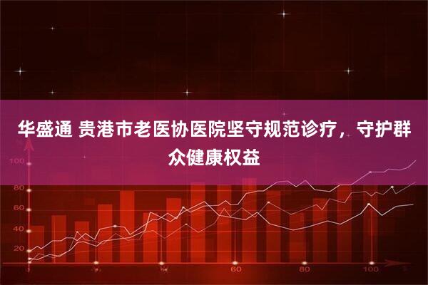 华盛通 贵港市老医协医院坚守规范诊疗,守护群众健康权益