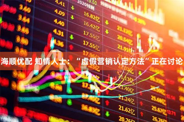 海顺优配 知情人士：“虚假营销认定方法”正在讨论