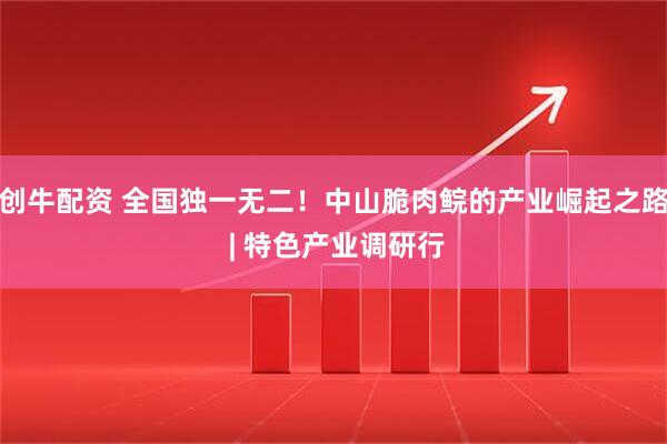 创牛配资 全国独一无二!中山脆肉鲩的产业崛起之路 | 特色产业调研行