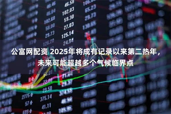 公富网配资 2025年将成有记录以来第二热年,未来可能超越多个气候临界点