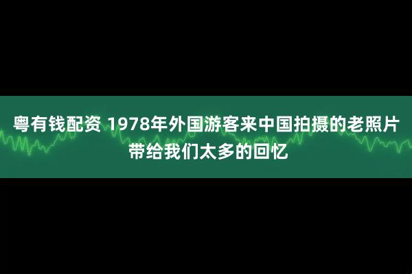 粤有钱配资 1978年外国游客来中国拍摄的老照片 带给我们太多的回忆