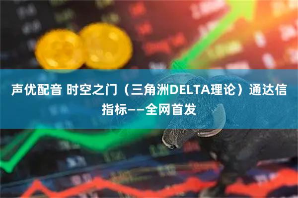 声优配音 时空之门(三角洲DELTA理论)通达信指标——全网首发