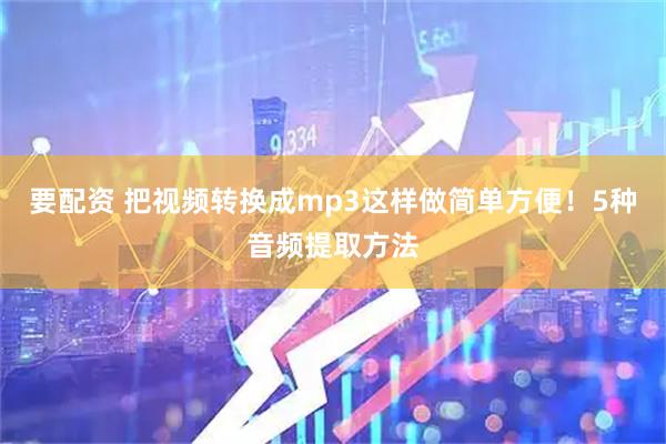 要配资 把视频转换成mp3这样做简单方便！5种音频提取方法