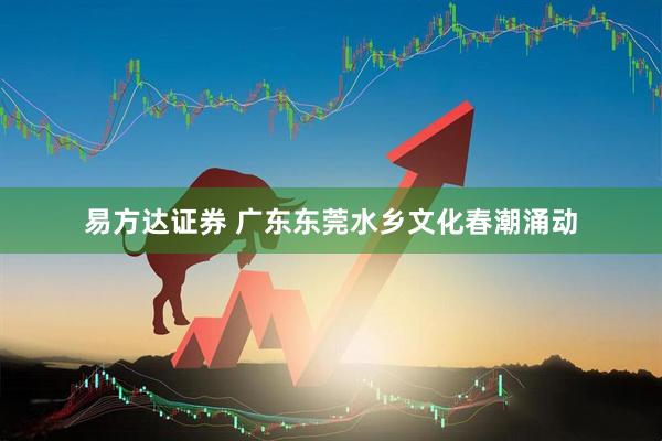 易方达证券 广东东莞水乡文化春潮涌动